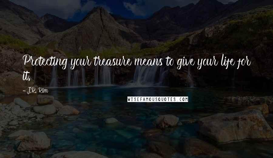 J.R. Rim quotes: Protecting your treasure means to give your life for it.