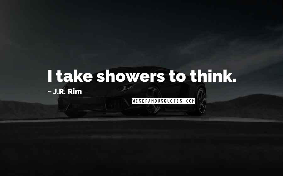 J.R. Rim quotes: I take showers to think.