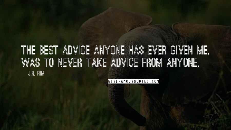 J.R. Rim quotes: The best advice anyone has ever given me, was to never take advice from anyone.