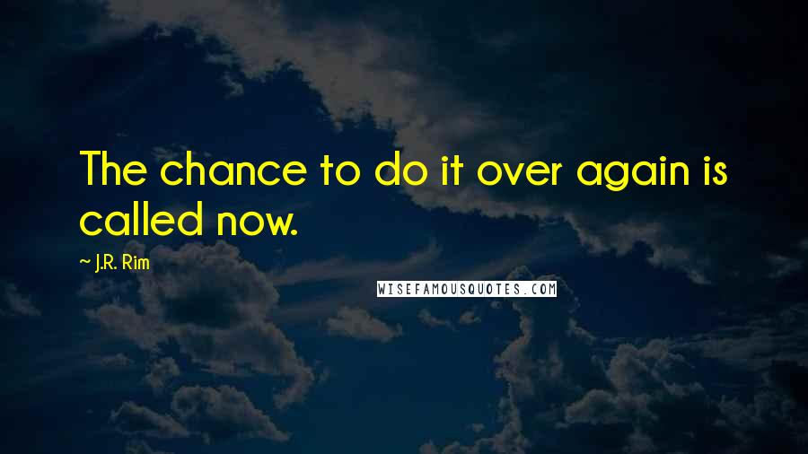 J.R. Rim quotes: The chance to do it over again is called now.
