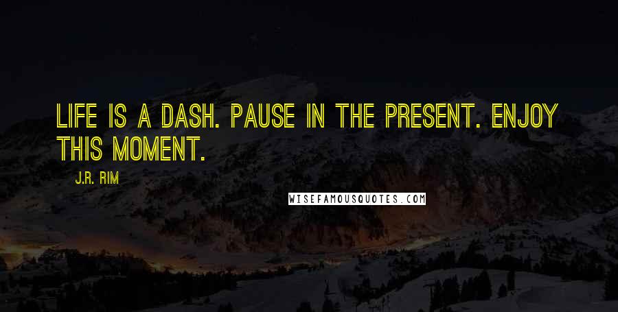 J.R. Rim quotes: Life is a dash. Pause in the present. Enjoy this moment.