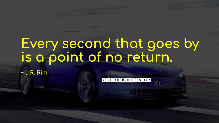 J.R. Rim quotes: Every second that goes by is a point of no return.
