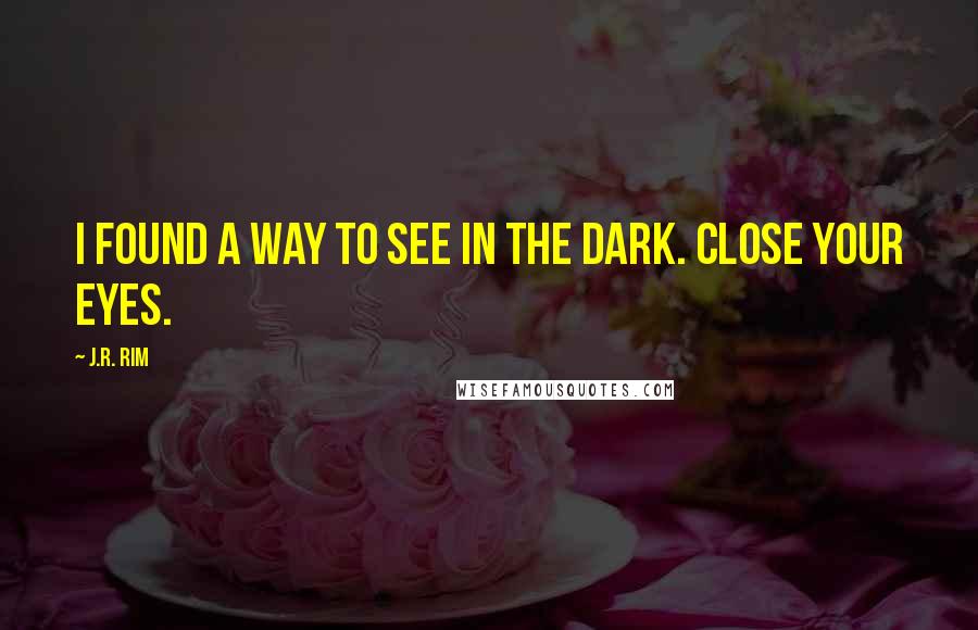 J.R. Rim quotes: I found a way to see in the dark. Close your eyes.