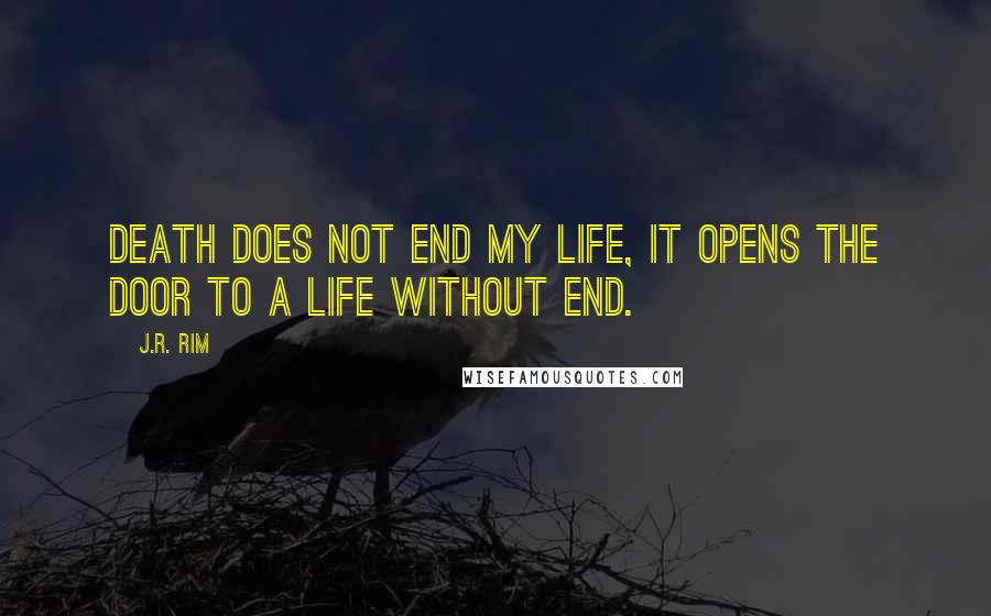 J.R. Rim quotes: Death does not end my life, it opens the door to a life without end.