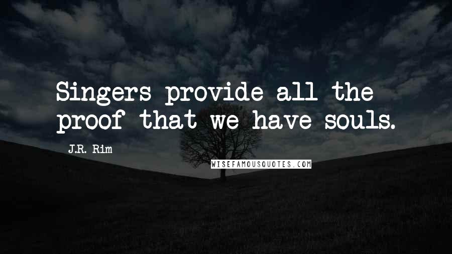 J.R. Rim quotes: Singers provide all the proof that we have souls.