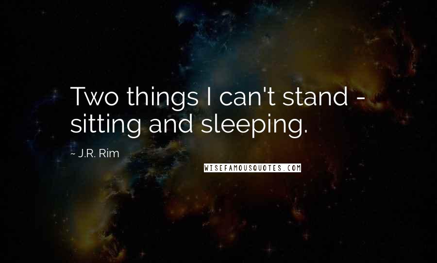 J.R. Rim quotes: Two things I can't stand - sitting and sleeping.