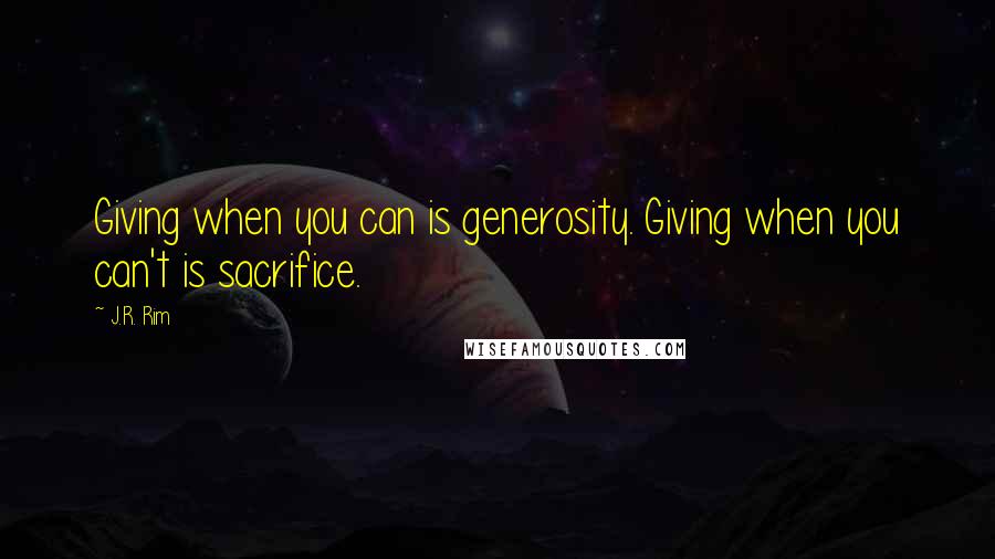 J.R. Rim quotes: Giving when you can is generosity. Giving when you can't is sacrifice.