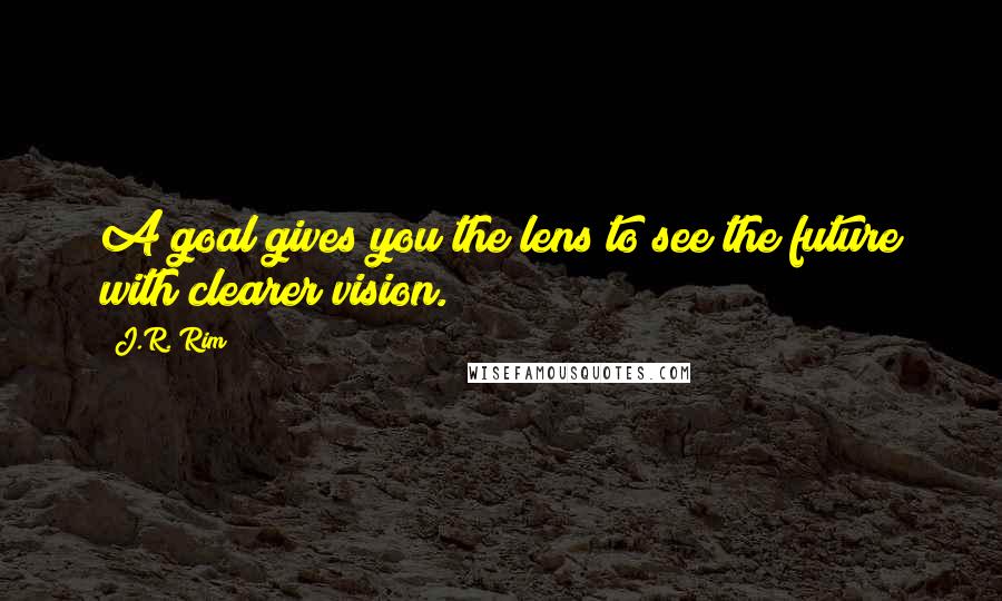J.R. Rim quotes: A goal gives you the lens to see the future with clearer vision.