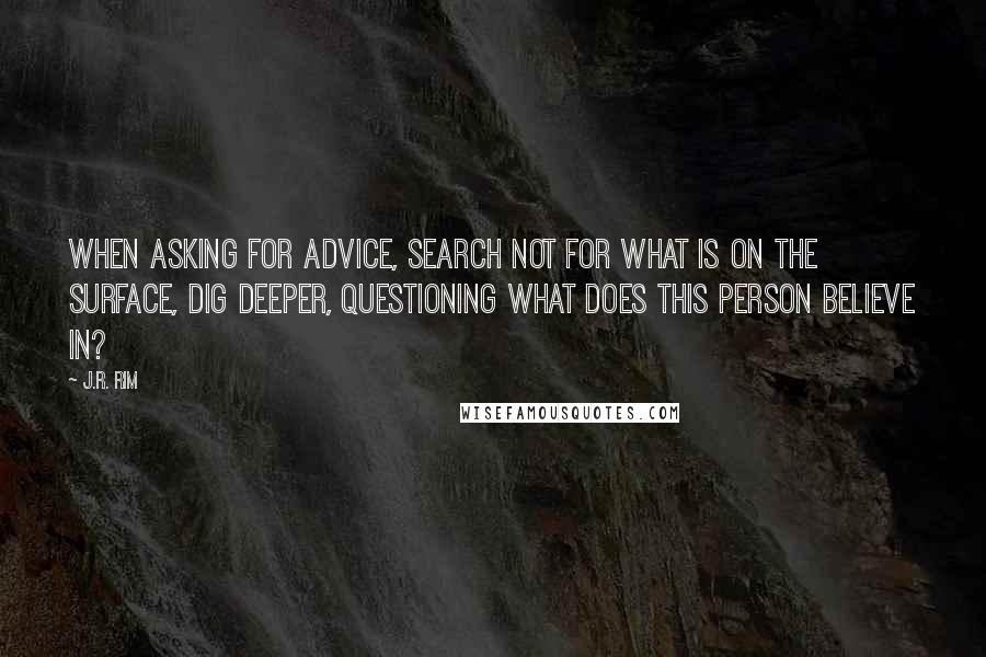 J.R. Rim quotes: When asking for advice, search not for what is on the surface, Dig deeper, questioning what does this person believe in? J.R. Rim quotes: When asking for advice, search not for what is on the surface, Dig deeper, questioning what does this person believe in?