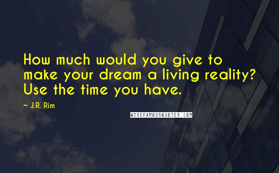 J.R. Rim quotes: How much would you give to make your dream a living reality? Use the time you have.