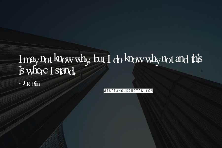 J.R. Rim quotes: I may not know why, but I do know why not and this is where I stand.