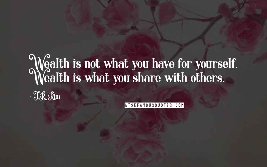 J.R. Rim quotes: Wealth is not what you have for yourself. Wealth is what you share with others.