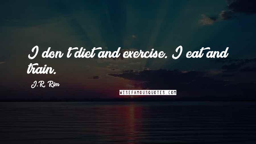 J.R. Rim quotes: I don't diet and exercise. I eat and train.