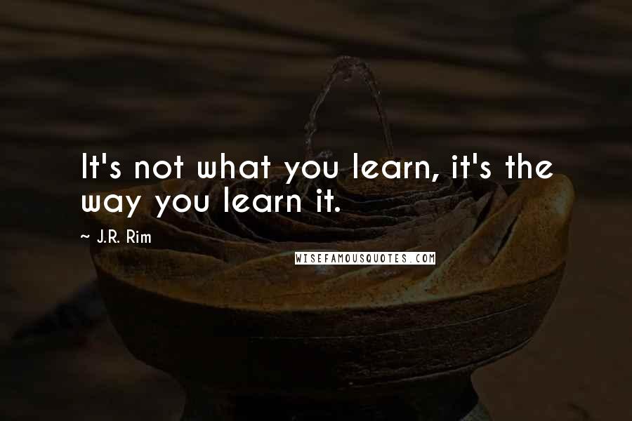J.R. Rim quotes: It's not what you learn, it's the way you learn it.