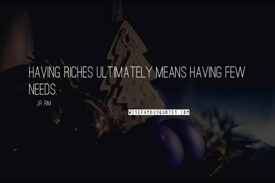 J.R. Rim quotes: Having riches ultimately means having few needs.