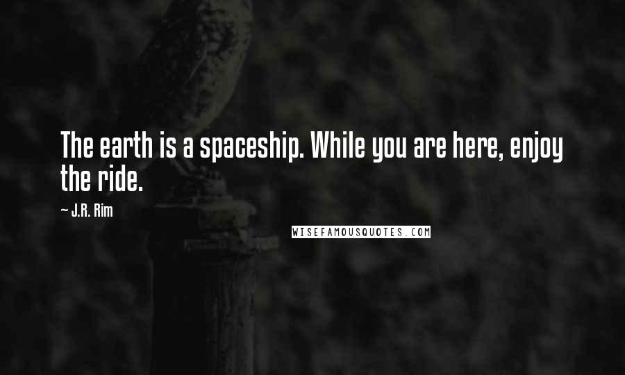 J.R. Rim quotes: The earth is a spaceship. While you are here, enjoy the ride.