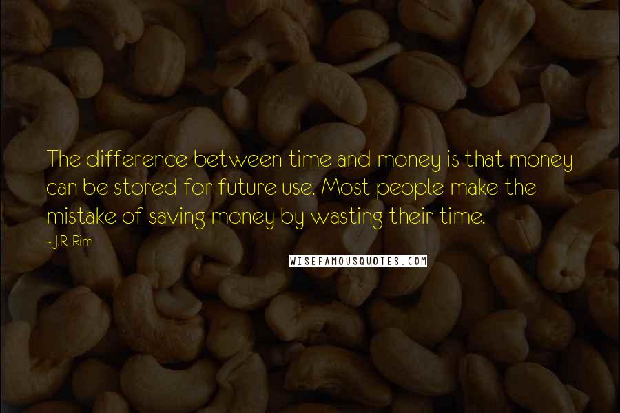J.R. Rim quotes: The difference between time and money is that money can be stored for future use. Most people make the mistake of saving money by wasting their time.