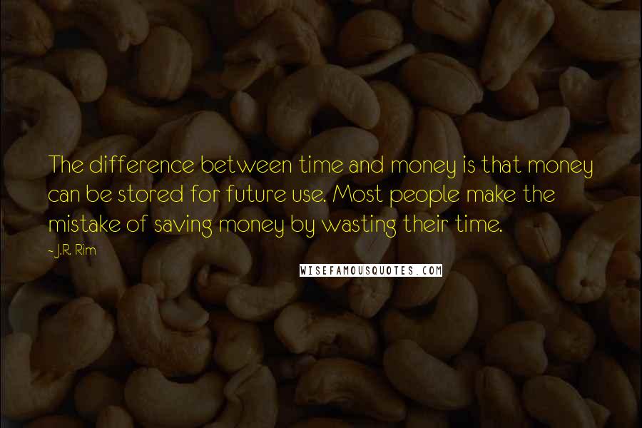 J.R. Rim quotes: The difference between time and money is that money can be stored for future use. Most people make the mistake of saving money by wasting their time. J.R. Rim quotes: The difference between time and money is that money can be stored for future use. Most people make the mistake of saving money by wasting their time.