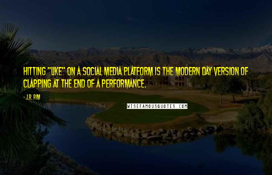J.R. Rim quotes: Hitting "like" on a social media platform is the modern day version of clapping at the end of a performance. J.R. Rim quotes: Hitting "like" on a social media platform is the modern day version of clapping at the end of a performance.