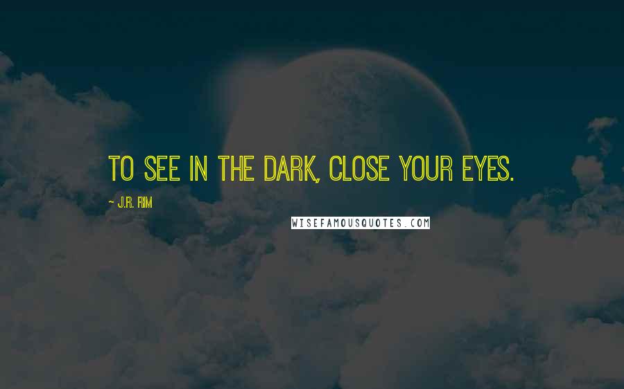 J.R. Rim quotes: To see in the dark, close your eyes.