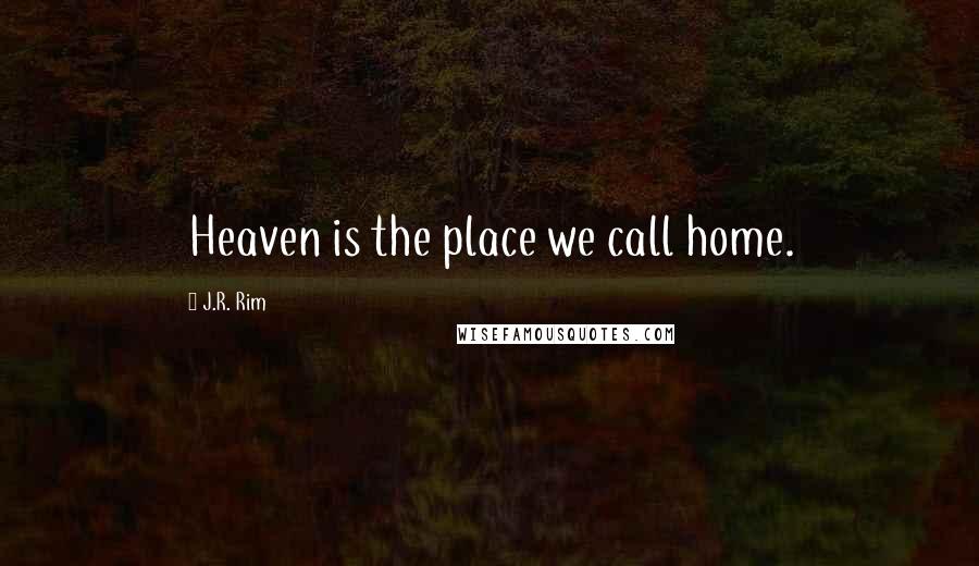 J.R. Rim quotes: Heaven is the place we call home.