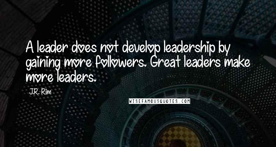 J.R. Rim quotes: A leader does not develop leadership by gaining more followers. Great leaders make more leaders.