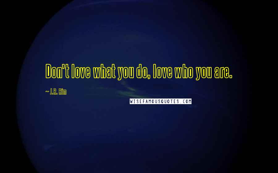 J.R. Rim quotes: Don't love what you do, love who you are.
