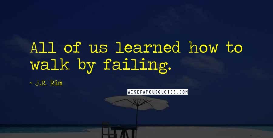 J.R. Rim quotes: All of us learned how to walk by failing.
