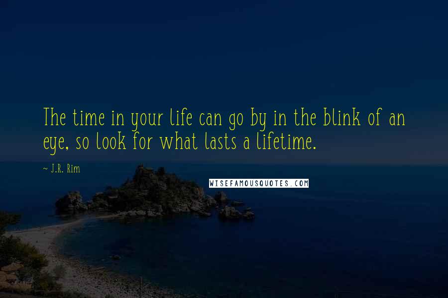 J.R. Rim quotes: The time in your life can go by in the blink of an eye, so look for what lasts a lifetime.