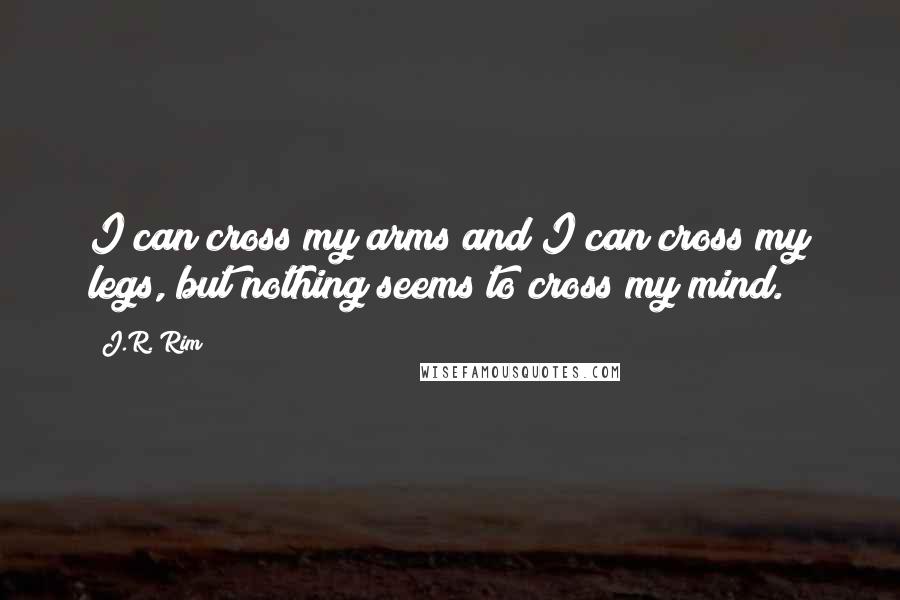 J.R. Rim quotes: I can cross my arms and I can cross my legs, but nothing seems to cross my mind.