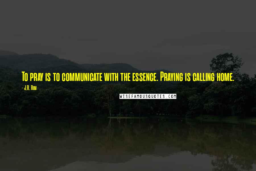 J.R. Rim quotes: To pray is to communicate with the essence. Praying is calling home.