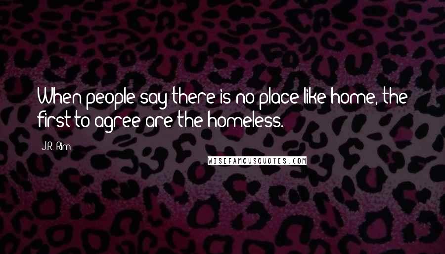 J.R. Rim quotes: When people say there is no place like home, the first to agree are the homeless.
