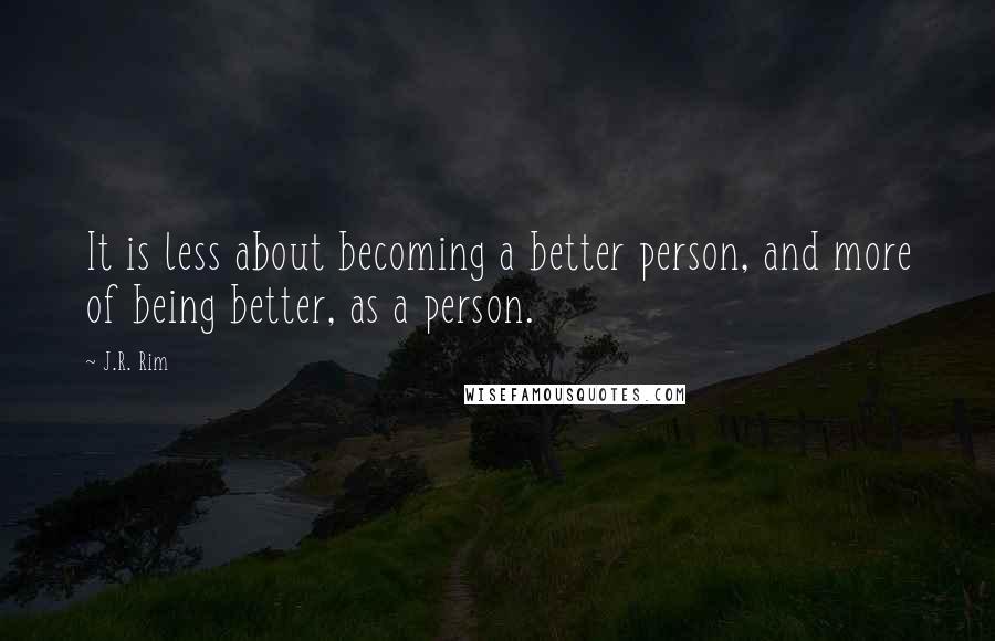 J.R. Rim quotes: It is less about becoming a better person, and more of being better, as a person.