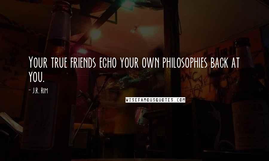 J.R. Rim quotes: Your true friends echo your own philosophies back at you.