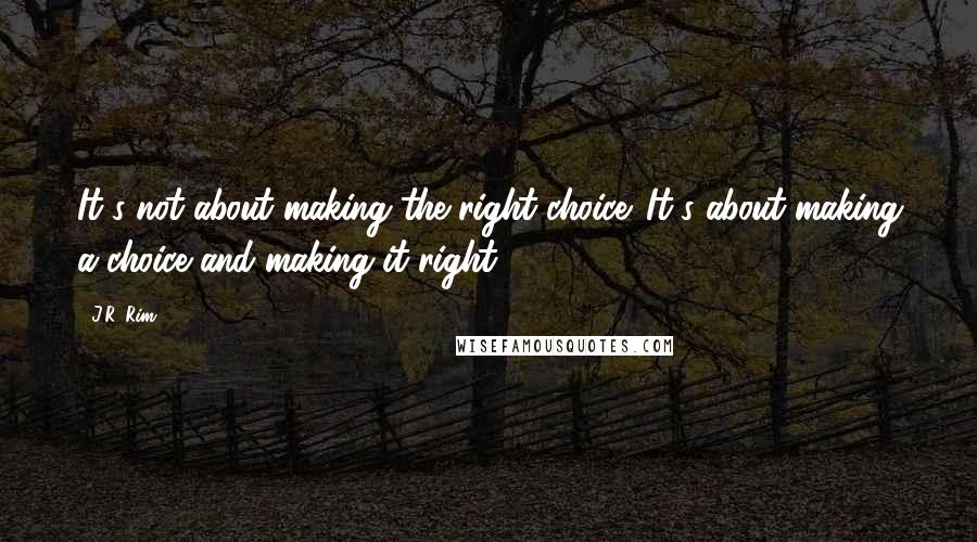 J.R. Rim quotes: It's not about making the right choice. It's about making a choice and making it right.
