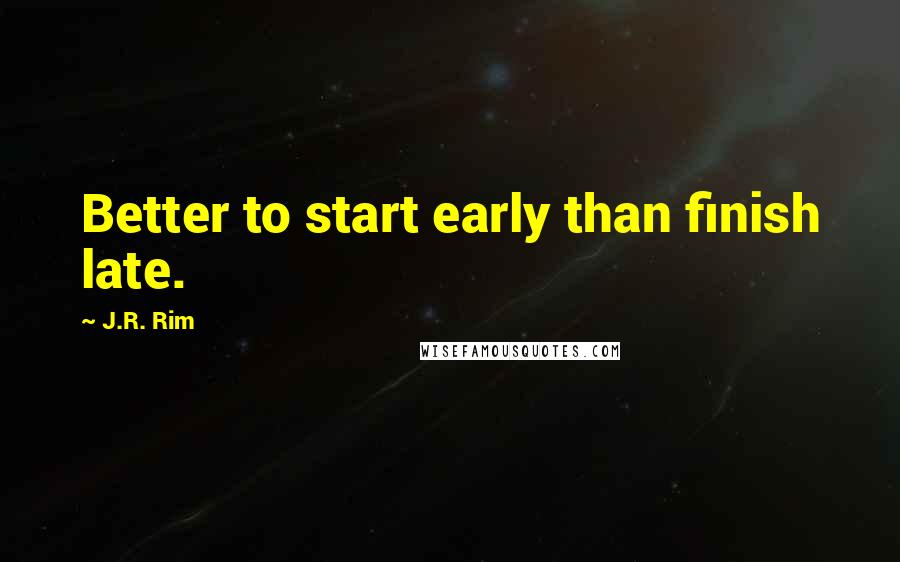 J.R. Rim quotes: Better to start early than finish late.
