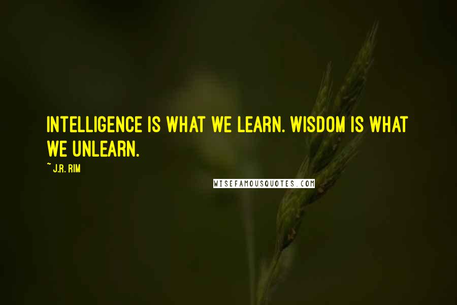 J.R. Rim quotes: Intelligence is what we learn. Wisdom is what we unlearn.