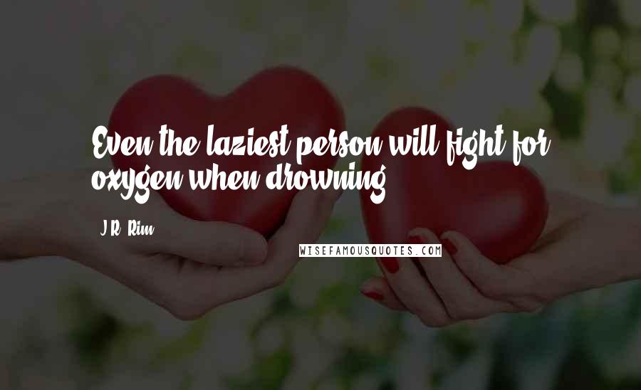 J.R. Rim quotes: Even the laziest person will fight for oxygen when drowning.