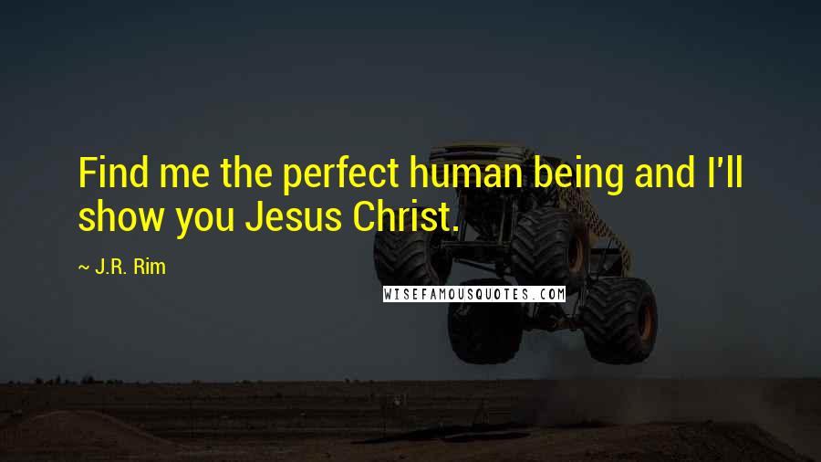 J.R. Rim quotes: Find me the perfect human being and I'll show you Jesus Christ.