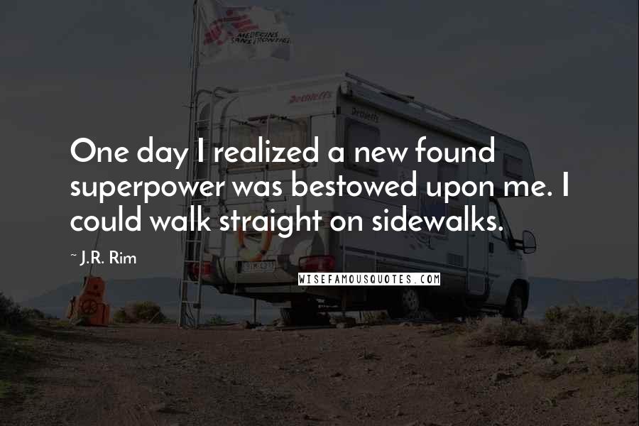 J.R. Rim quotes: One day I realized a new found superpower was bestowed upon me. I could walk straight on sidewalks.