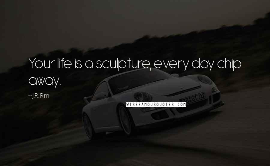 J.R. Rim quotes: Your life is a sculpture, every day chip away.