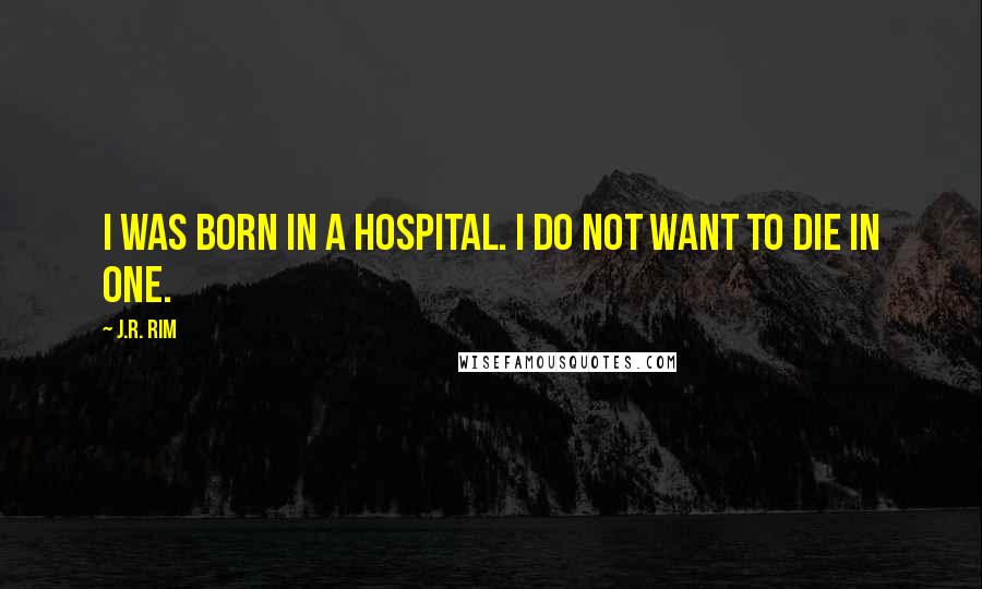 J.R. Rim quotes: I was born in a hospital. I do not want to die in one.