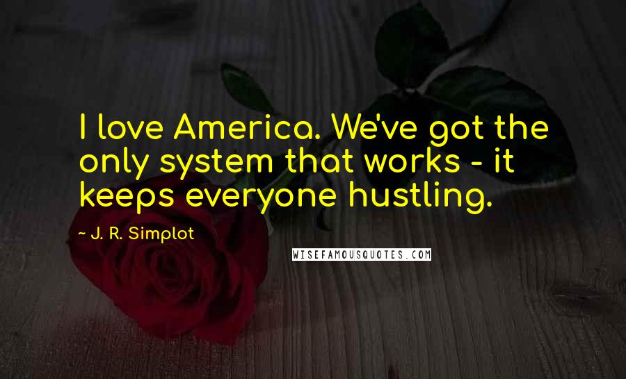 J. R. Simplot quotes: I love America. We've got the only system that works - it keeps everyone hustling.