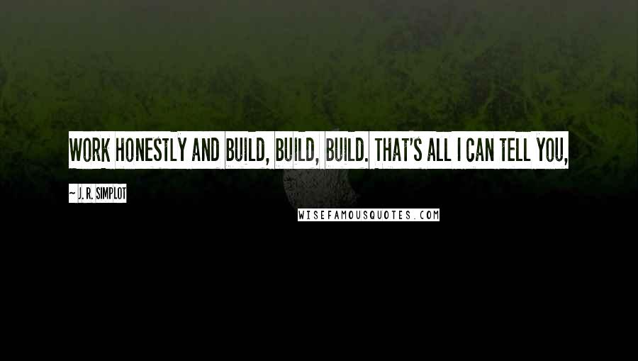 J. R. Simplot quotes: Work honestly and build, build, build. That's all I can tell you,