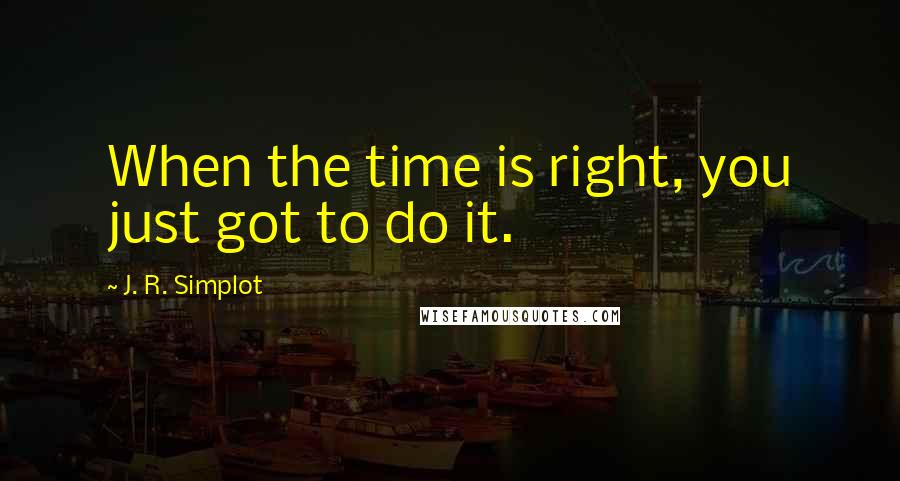 J. R. Simplot quotes: When the time is right, you just got to do it.