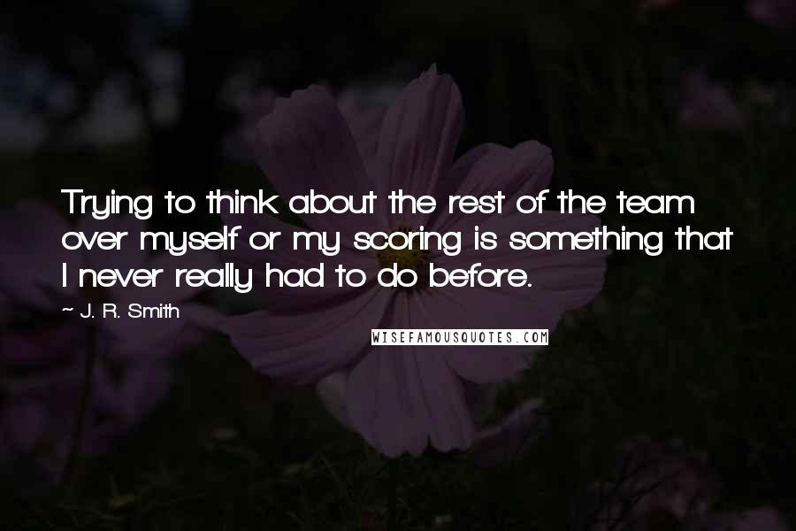 J. R. Smith quotes: Trying to think about the rest of the team over myself or my scoring is something that I never really had to do before.