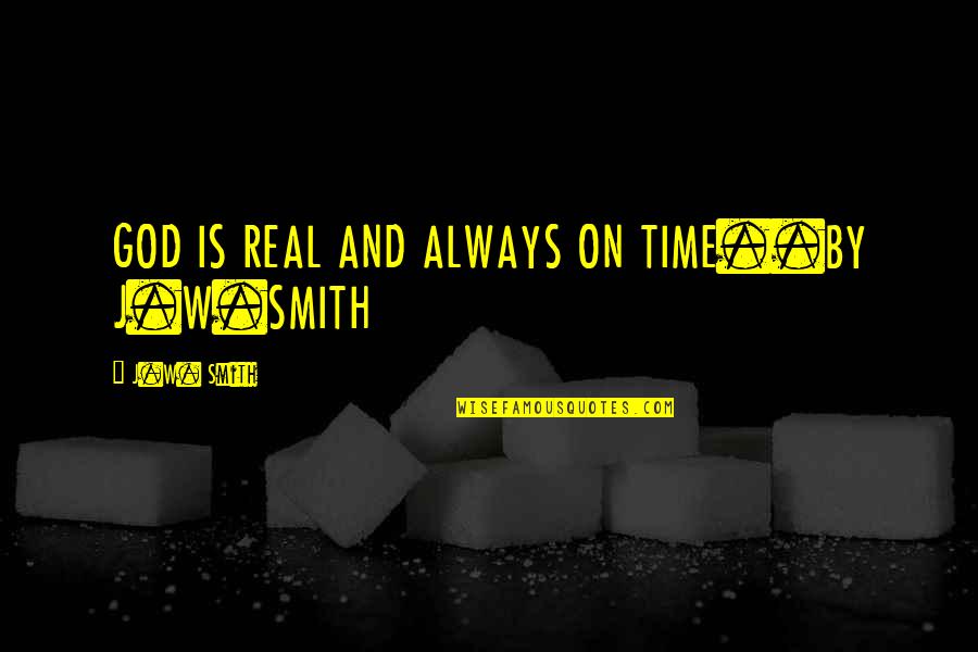 J.r. Smith Quotes By J.W. Smith: GOD IS REAL AND ALWAYS ON TIME..BY J.W.SMITH
