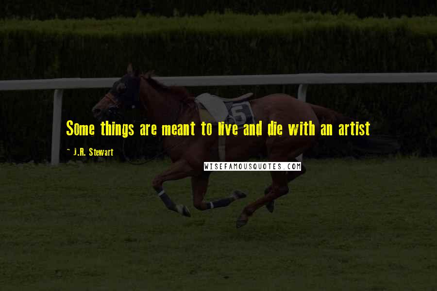 J.R. Stewart quotes: Some things are meant to live and die with an artist