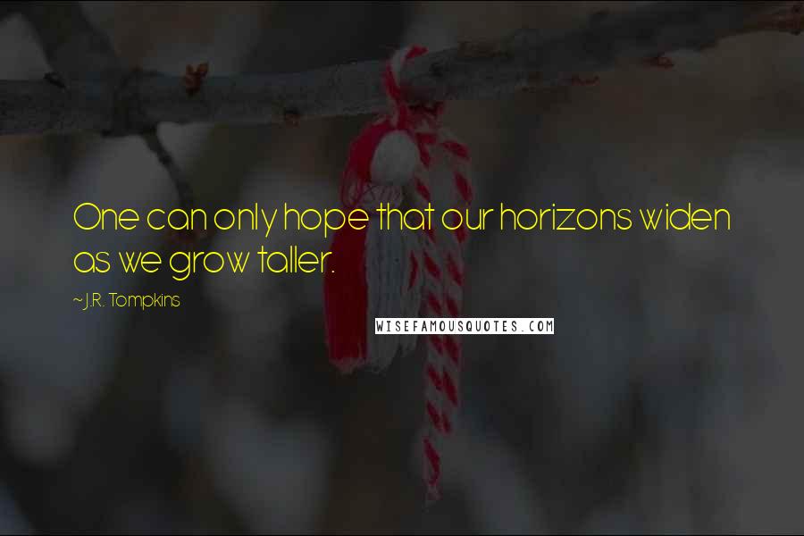 J.R. Tompkins quotes: One can only hope that our horizons widen as we grow taller.