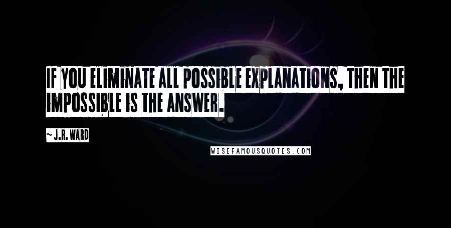 J.R. Ward quotes: If you eliminate all possible explanations, then the impossible is the answer.